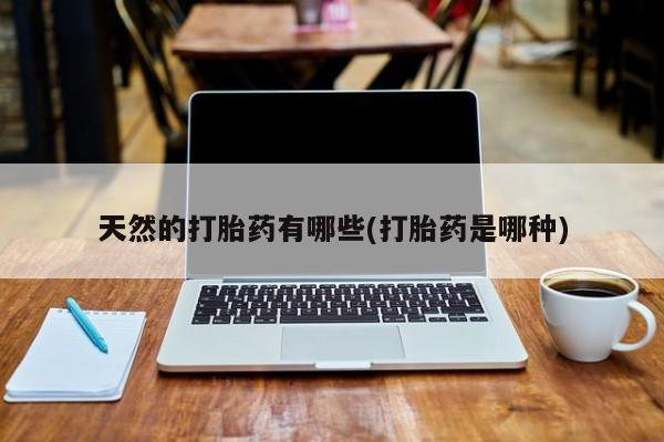 意外怀孕怎么买流产药天然的打胎药有哪些(打胎药是哪种)