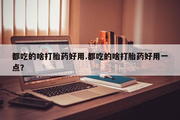 意外怀孕怎么买流产药都吃的啥打胎药好用.都吃的啥打胎药好用一点？