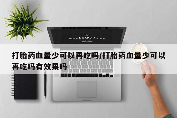 意外怀孕怎么买流产药打胎药血量少可以再吃吗/打胎药血量少可以再吃吗有效果吗