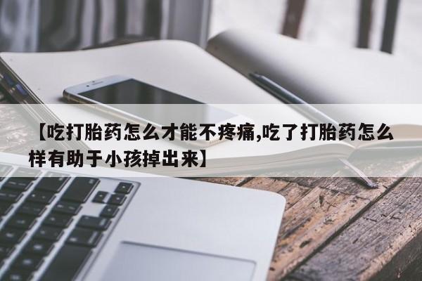 意外怀孕怎么买流产药【吃打胎药怎么才能不疼痛,吃了打胎药怎么样有助于小孩掉出来】