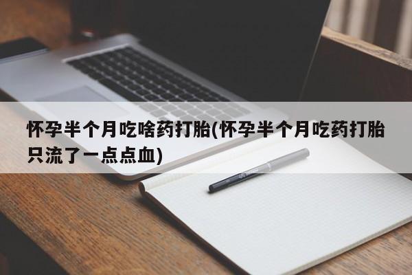 意外怀孕怎么买流产药怀孕半个月吃啥药打胎(怀孕半个月吃药打胎只流了一点点血)