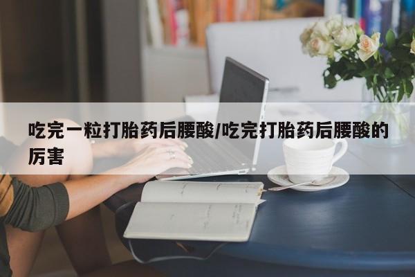 意外怀孕怎么买流产药吃完一粒打胎药后腰酸/吃完打胎药后腰酸的厉害