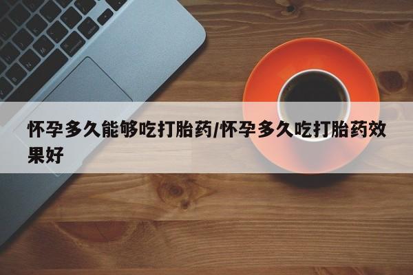 意外怀孕怎么买流产药怀孕多久能够吃打胎药/怀孕多久吃打胎药效果好