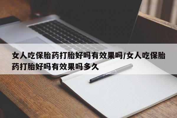 意外怀孕怎么买流产药女人吃保胎药打胎好吗有效果吗/女人吃保胎药打胎好吗有效果吗多久