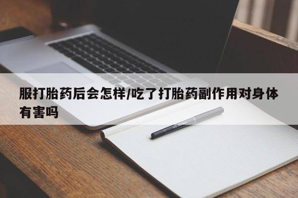意外怀孕怎么买流产药服打胎药后会怎样/吃了打胎药副作用对身体有害吗