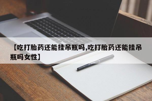 意外怀孕怎么买流产药【吃打胎药还能挂吊瓶吗,吃打胎药还能挂吊瓶吗女性】