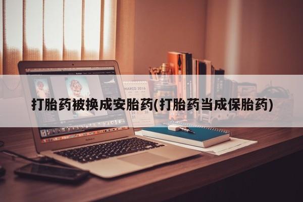 意外怀孕怎么买流产药打胎药被换成安胎药(打胎药当成保胎药)
