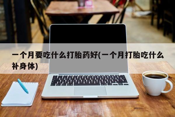 意外怀孕怎么买流产药一个月要吃什么打胎药好(一个月打胎吃什么补身体)