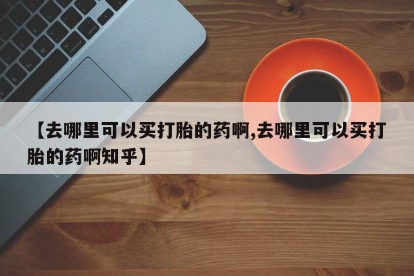 意外怀孕怎么买流产药资讯 第78页