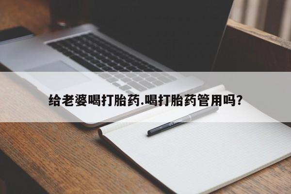 意外怀孕怎么买流产药给老婆喝打胎药.喝打胎药管用吗？