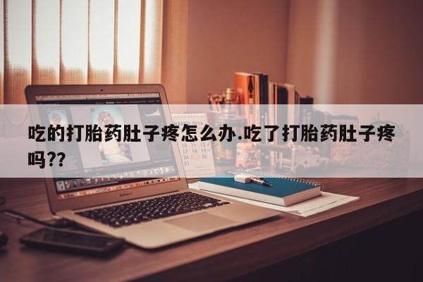 意外怀孕怎么买流产药吃的打胎药肚子疼怎么办.吃了打胎药肚子疼吗?？