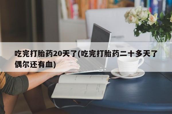 意外怀孕怎么买流产药吃完打胎药20天了(吃完打胎药二十多天了偶尔还有血)