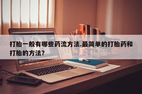 意外怀孕怎么买流产药打胎一般有哪些药流方法.最简单的打胎药和打胎的方法？