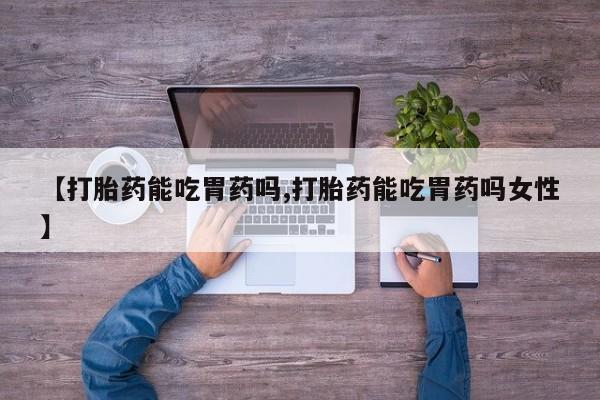 意外怀孕怎么买流产药【打胎药能吃胃药吗,打胎药能吃胃药吗女性】