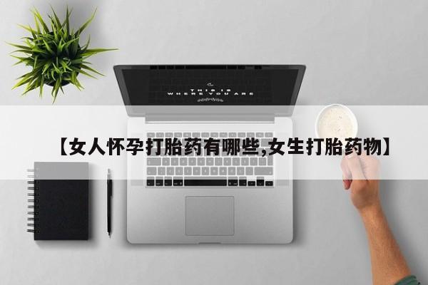 意外怀孕怎么买流产药【女人怀孕打胎药有哪些,女生打胎药物】