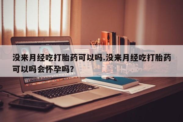 意外怀孕怎么买流产药没来月经吃打胎药可以吗.没来月经吃打胎药可以吗会怀孕吗？