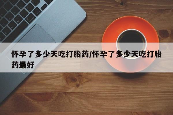 意外怀孕怎么买流产药怀孕了多少天吃打胎药/怀孕了多少天吃打胎药最好