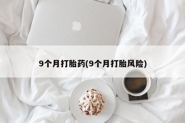意外怀孕怎么买流产药9个月打胎药(9个月打胎风险)