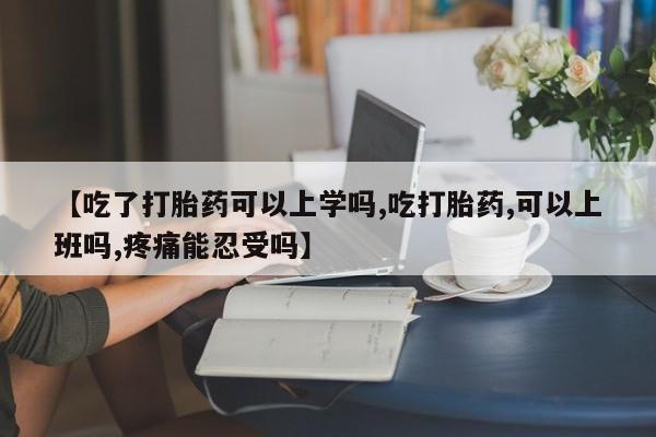 意外怀孕怎么买流产药【吃了打胎药可以上学吗,吃打胎药,可以上班吗,疼痛能忍受吗】