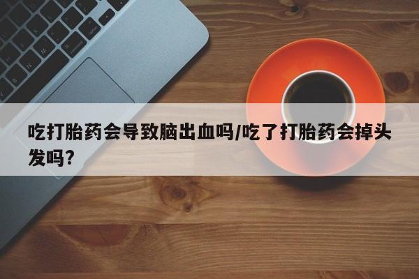 意外怀孕怎么买流产药吃打胎药会导致脑出血吗/吃了打胎药会掉头发吗?