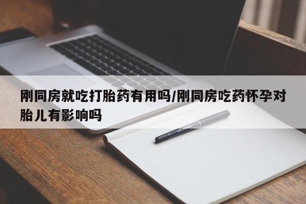意外怀孕怎么买流产药刚同房就吃打胎药有用吗/刚同房吃药怀孕对胎儿有影响吗