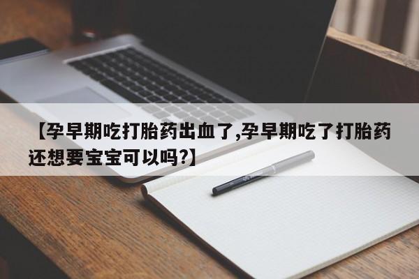 意外怀孕怎么买流产药【孕早期吃打胎药出血了,孕早期吃了打胎药还想要宝宝可以吗?】
