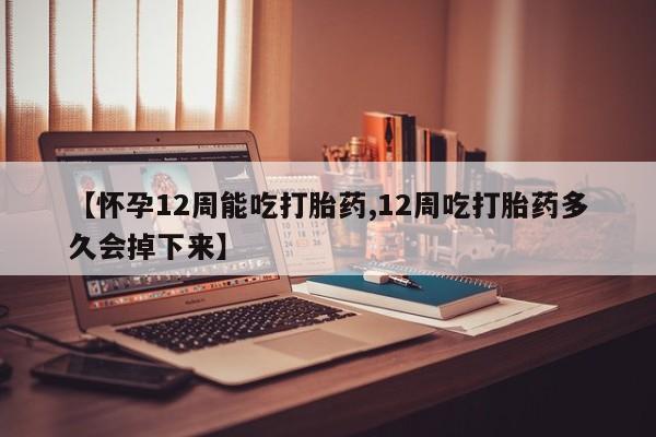 意外怀孕怎么买流产药【怀孕12周能吃打胎药,12周吃打胎药多久会掉下来】