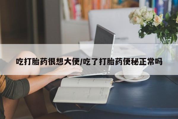意外怀孕怎么买流产药吃打胎药很想大便/吃了打胎药便秘正常吗