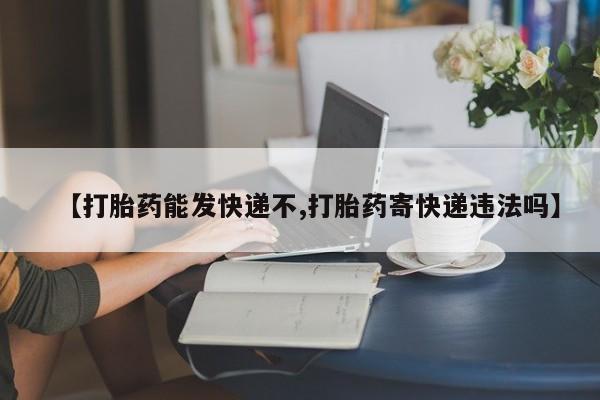 意外怀孕怎么买流产药【打胎药能发快递不,打胎药寄快递违法吗】