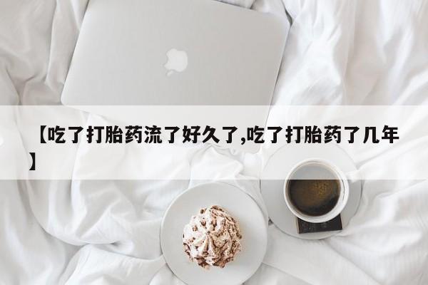 意外怀孕怎么买流产药【吃了打胎药流了好久了,吃了打胎药了几年】