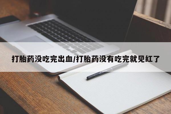 意外怀孕怎么买流产药打胎药没吃完出血/打胎药没有吃完就见红了