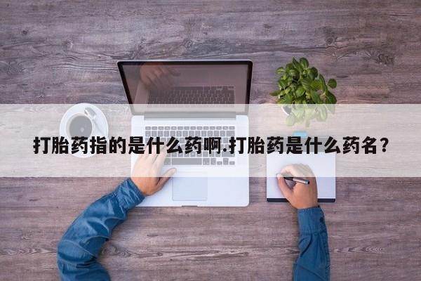 意外怀孕怎么买流产药打胎药指的是什么药啊.打胎药是什么药名？