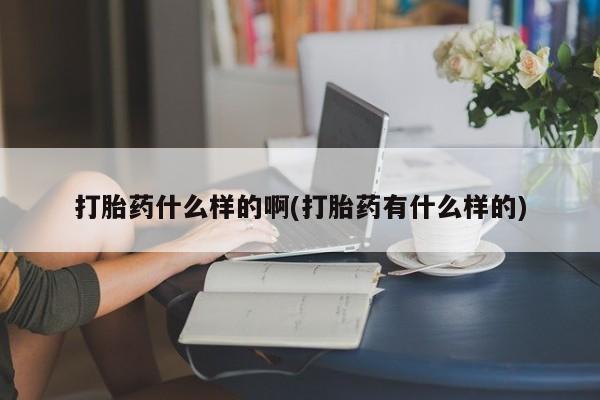 意外怀孕怎么买流产药打胎药什么样的啊(打胎药有什么样的)