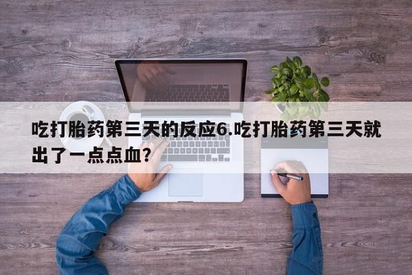 意外怀孕怎么买流产药吃打胎药第三天的反应6.吃打胎药第三天就出了一点点血？