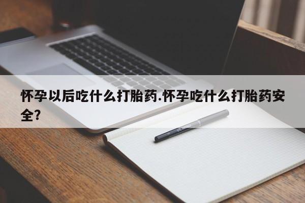 意外怀孕怎么买流产药怀孕以后吃什么打胎药.怀孕吃什么打胎药安全？