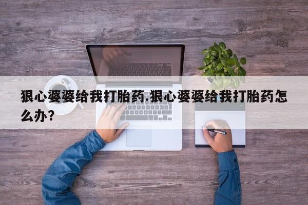 意外怀孕怎么买流产药狠心婆婆给我打胎药.狠心婆婆给我打胎药怎么办？