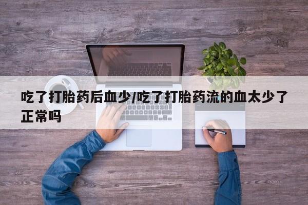 意外怀孕怎么买流产药吃了打胎药后血少/吃了打胎药流的血太少了正常吗