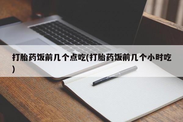 意外怀孕怎么买流产药打胎药饭前几个点吃(打胎药饭前几个小时吃)