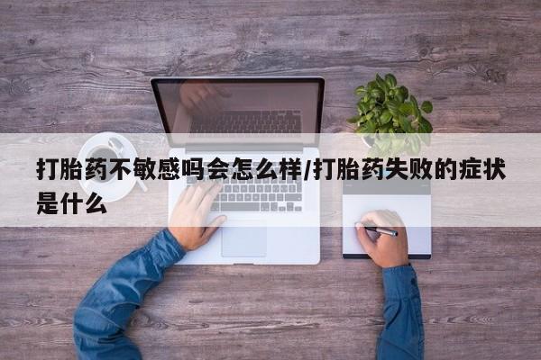 意外怀孕怎么买流产药打胎药不敏感吗会怎么样/打胎药失败的症状是什么