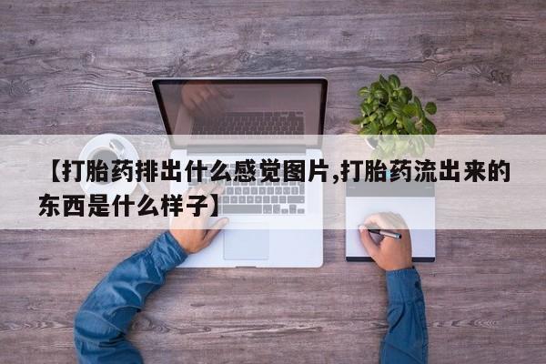 意外怀孕怎么买流产药【打胎药排出什么感觉图片,打胎药流出来的东西是什么样子】
