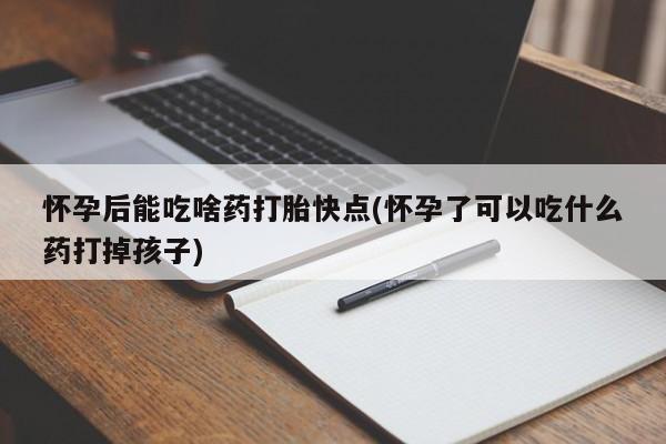 意外怀孕怎么买流产药怀孕后能吃啥药打胎快点(怀孕了可以吃什么药打掉孩子)
