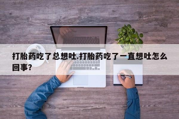 意外怀孕怎么买流产药打胎药吃了总想吐.打胎药吃了一直想吐怎么回事？
