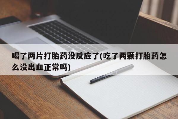 意外怀孕怎么买流产药喝了两片打胎药没反应了(吃了两颗打胎药怎么没出血正常吗)