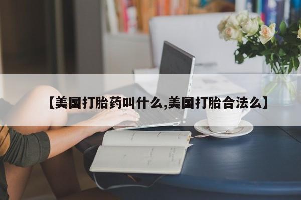 意外怀孕怎么买流产药【美国打胎药叫什么,美国打胎合法么】