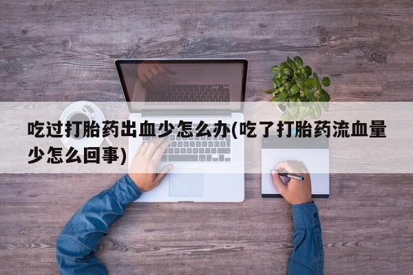 意外怀孕怎么买流产药吃过打胎药出血少怎么办(吃了打胎药流血量少怎么回事)