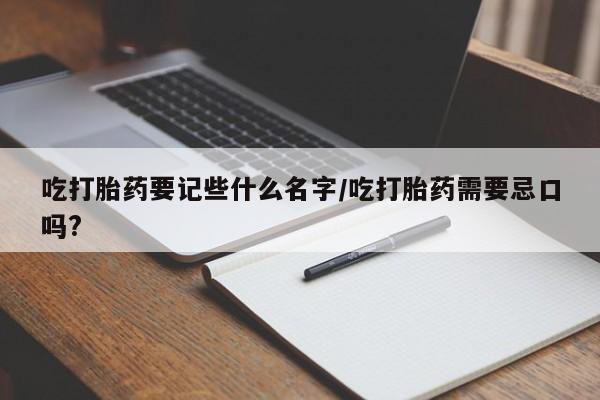 意外怀孕怎么买流产药吃打胎药要记些什么名字/吃打胎药需要忌口吗?