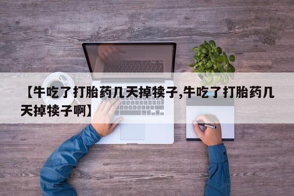 意外怀孕怎么买流产药【牛吃了打胎药几天掉犊子,牛吃了打胎药几天掉犊子啊】
