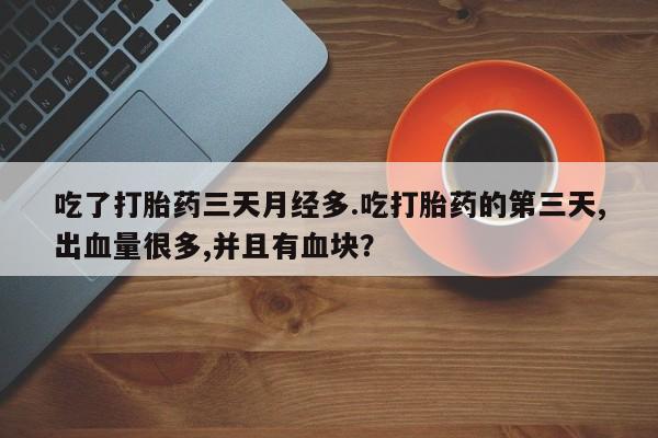 意外怀孕怎么买流产药吃了打胎药三天月经多.吃打胎药的第三天,出血量很多,并且有血块？