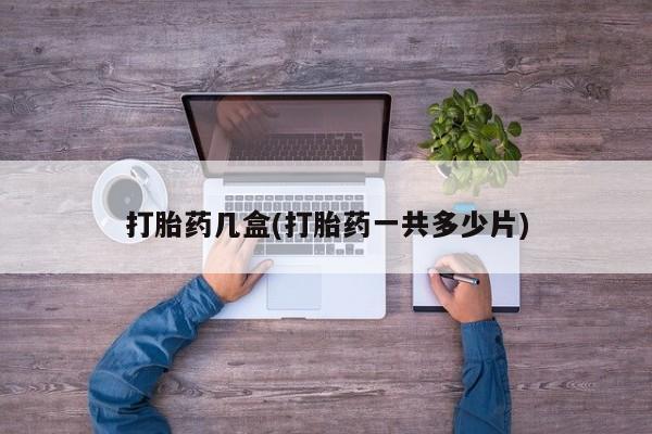 意外怀孕怎么买流产药打胎药几盒(打胎药一共多少片)
