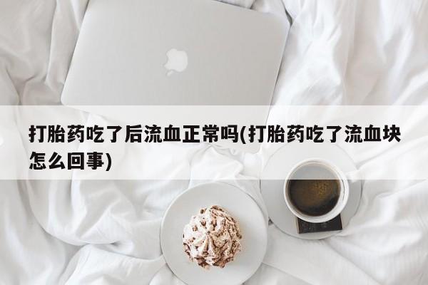 意外怀孕怎么买流产药打胎药吃了后流血正常吗(打胎药吃了流血块怎么回事)